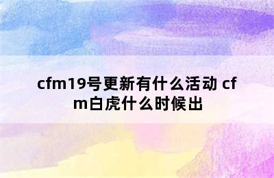 cfm19号更新有什么活动 cfm白虎什么时候出